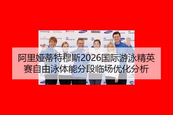 阿里娅蒂特穆斯2026国际游泳精英赛自由泳体能分段临场优化分析