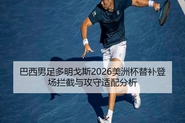 巴西男足多明戈斯2026美洲杯替补登场拦截与攻守适配分析